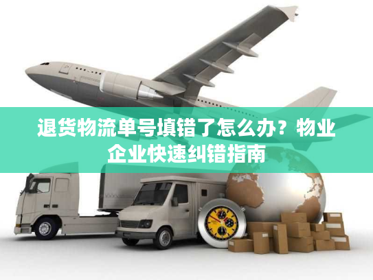 退货物流单号填错了怎么办？物业企业快速纠错指南