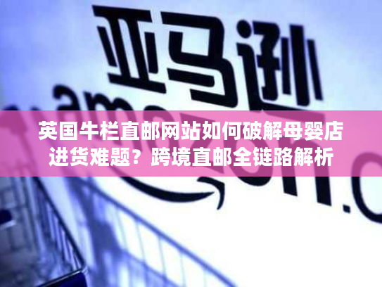 英国牛栏直邮网站如何破解母婴店进货难题？跨境直邮全链路解析