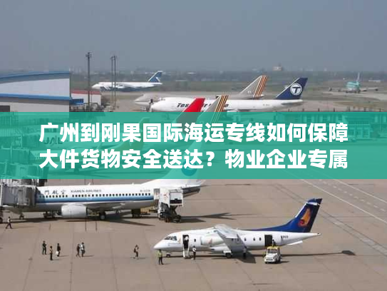 广州到刚果国际海运专线如何保障大件货物安全送达？物业企业专属方案解析