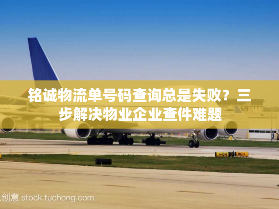 铭诚物流单号码查询总是失败？三步解决物业企业查件难题