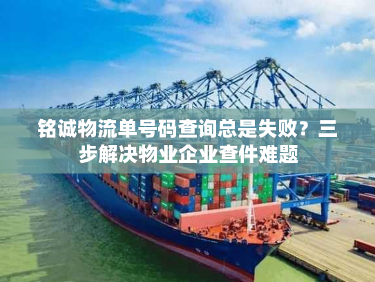 铭诚物流单号码查询总是失败？三步解决物业企业查件难题
