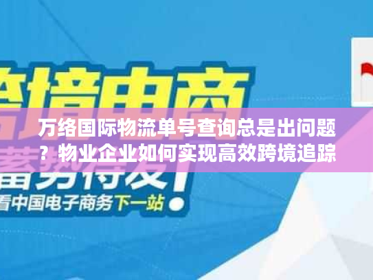 万络国际物流单号查询总是出问题？物业企业如何实现高效跨境追踪