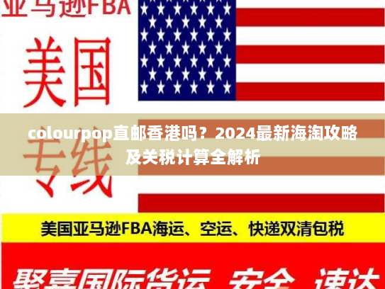 colourpop直邮香港吗？2024最新海淘攻略及关税计算全解析