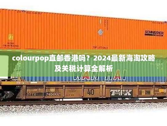 colourpop直邮香港吗？2024最新海淘攻略及关税计算全解析