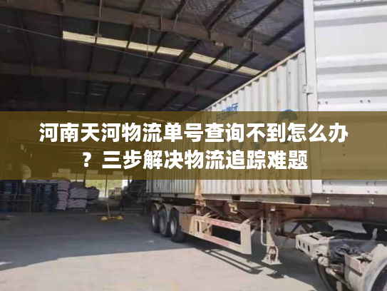 河南天河物流单号查询不到怎么办？三步解决物流追踪难题