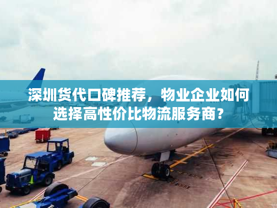 深圳货代口碑推荐，物业企业如何选择高性价比物流服务商？