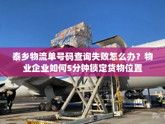 泰乡物流单号码查询失败怎么办?物业企业如何5分钟锁定货物位置 泰乡物流单号码查询失败怎么办?物业企业如何5分钟锁定货物位置