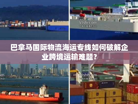 巴拿马国际物流海运专线如何破解企业跨境运输难题？