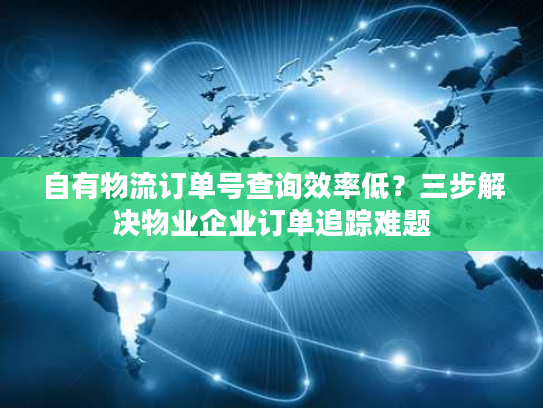 自有物流订单号查询效率低？三步解决物业企业订单追踪难题