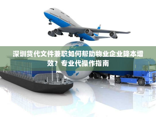 深圳货代文件兼职如何帮助物业企业降本增效？专业代操作指南