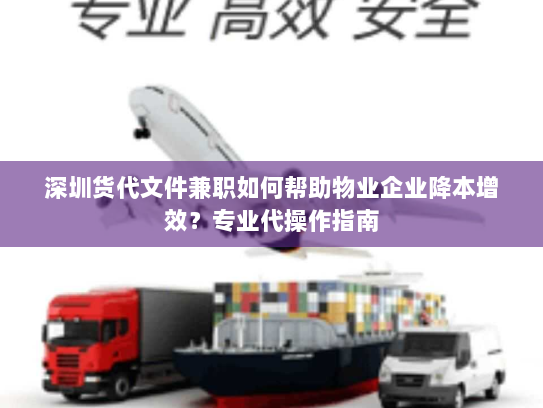 深圳货代文件兼职如何帮助物业企业降本增效？专业代操作指南