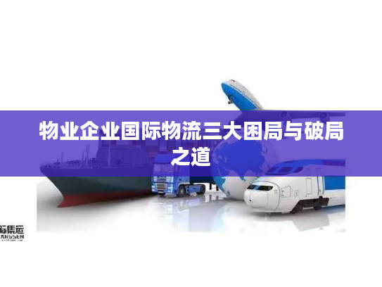 物业企业国际物流三大困局与破局之道