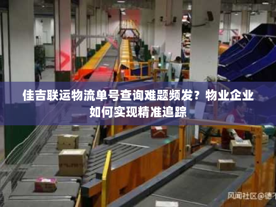 佳吉联运物流单号查询难题频发？物业企业如何实现精准追踪