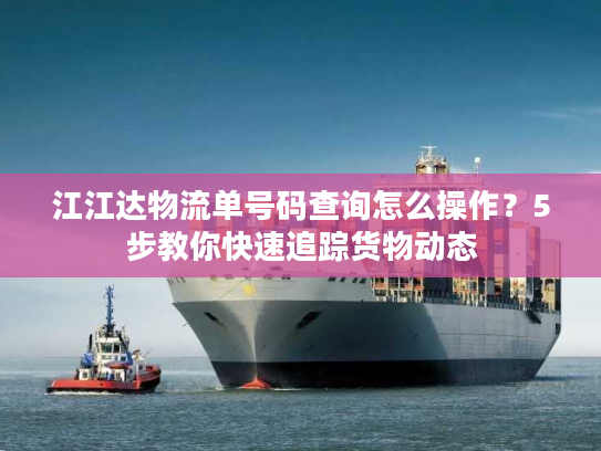 江江达物流单号码查询怎么操作？5步教你快速追踪货物动态