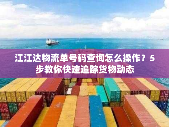 江江达物流单号码查询怎么操作？5步教你快速追踪货物动态