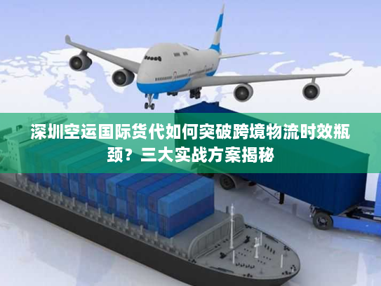 深圳空运国际货代如何突破跨境物流时效瓶颈？三大实战方案揭秘