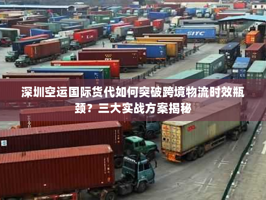 深圳空运国际货代如何突破跨境物流时效瓶颈？三大实战方案揭秘