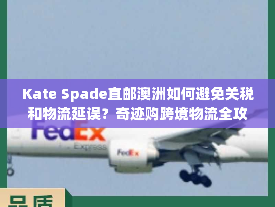 Kate Spade直邮澳洲如何避免关税和物流延误？奇迹购跨境物流全攻略