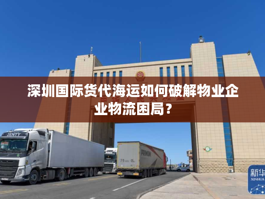 深圳国际货代海运如何破解物业企业物流困局？