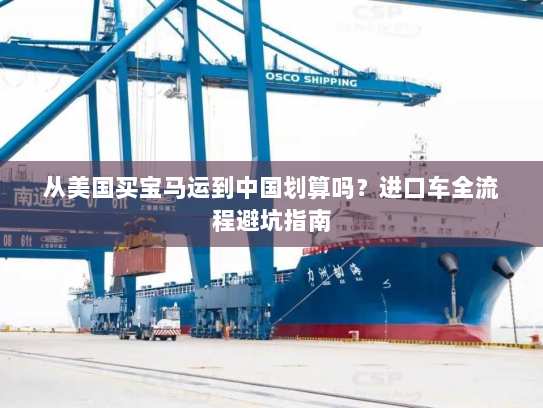 从美国买宝马运到中国划算吗？进口车全流程避坑指南