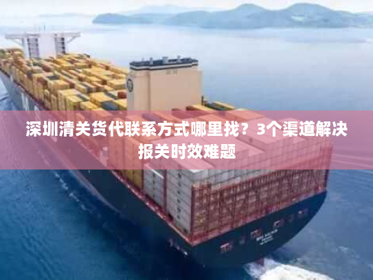 深圳清关货代联系方式哪里找？3个渠道解决报关时效难题