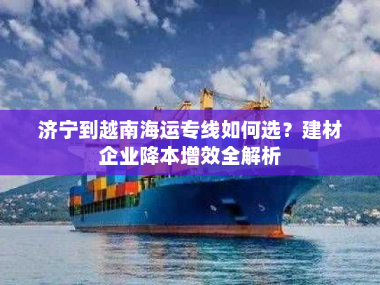 济宁到越南海运专线如何选？建材企业降本增效全解析