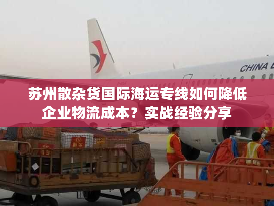 苏州散杂货国际海运专线如何降低企业物流成本?实战经验分享 苏州散杂货国际海运专线如何降低企业物流成本?实战经验分享
