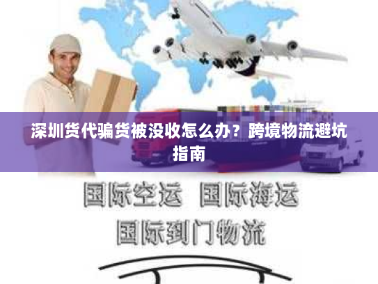 深圳货代骗货被没收怎么办？跨境物流避坑指南