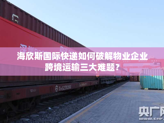 海欣斯国际快递如何破解物业企业跨境运输三大难题？