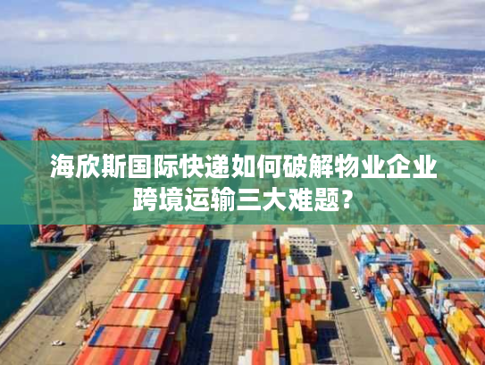 海欣斯国际快递如何破解物业企业跨境运输三大难题？