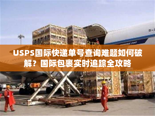 USPS国际快递单号查询难题如何破解？国际包裹实时追踪全攻略