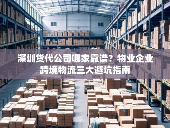 深圳货代公司哪家靠谱？物业企业跨境物流三大避坑指南