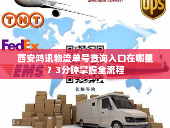 西安鸿讯物流单号查询入口在哪里？3分钟掌握全流程