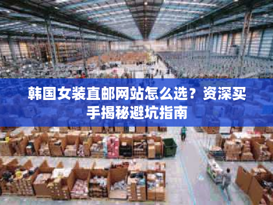 韩国女装直邮网站怎么选？资深买手揭秘避坑指南