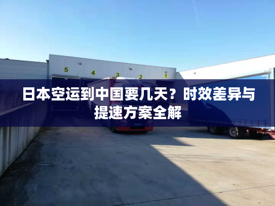 日本空运到中国要几天？时效差异与提速方案全解