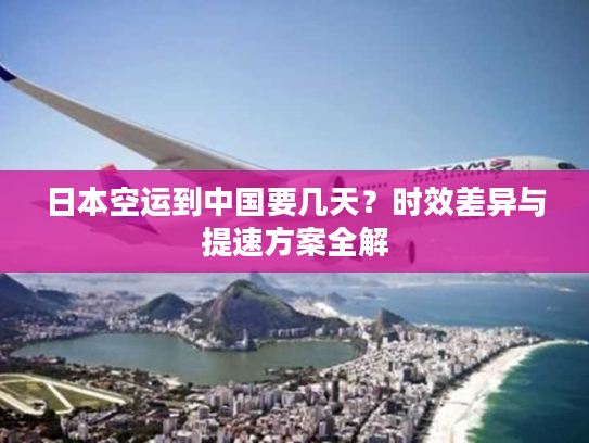 日本空运到中国要几天？时效差异与提速方案全解