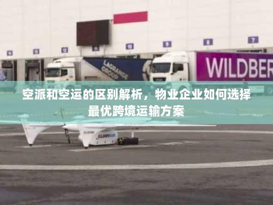 空派和空运的区别解析，物业企业如何选择最优跨境运输方案