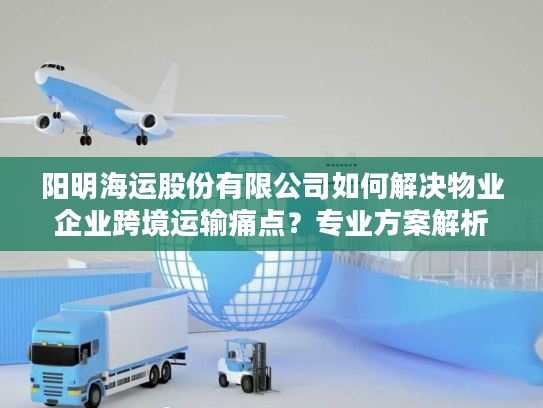 阳明海运股份有限公司如何解决物业企业跨境运输痛点?专业方案解析 阳明海运股份有限公司如何解决物业企业跨境运输痛点?专业方案解析