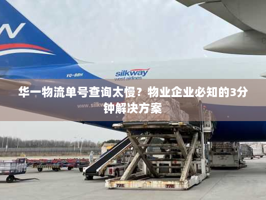 华一物流单号查询太慢？物业企业必知的3分钟解决方案