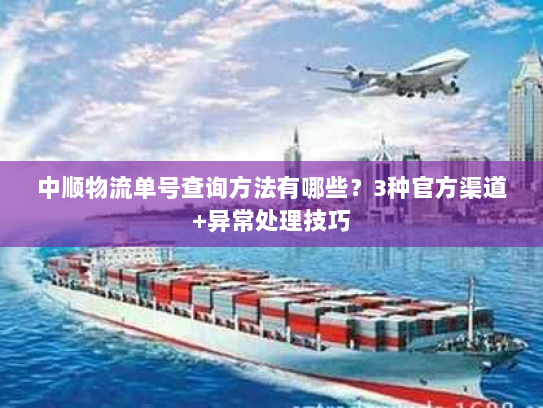 中顺物流单号查询方法有哪些?3种官方渠道+异常处理技巧 中顺物流单号查询方法有哪些?3种官方渠道+异常处理技巧