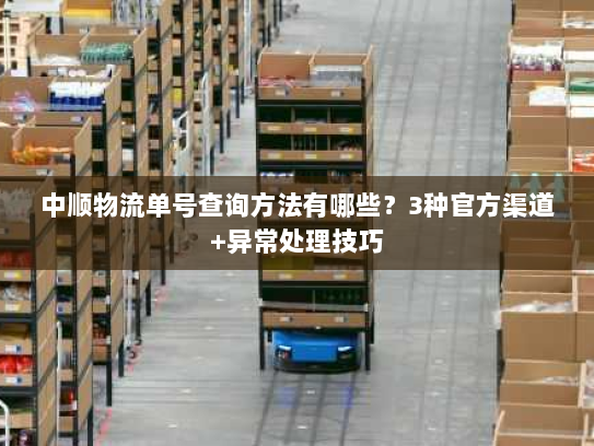 中顺物流单号查询方法有哪些?3种官方渠道+异常处理技巧 中顺物流单号查询方法有哪些?3种官方渠道+异常处理技巧