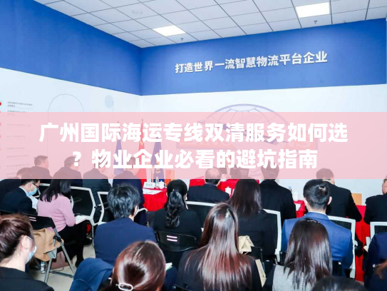 广州国际海运专线双清服务如何选？物业企业必看的避坑指南