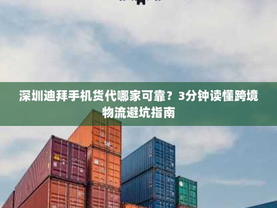 深圳迪拜手机货代哪家可靠?3分钟读懂跨境物流避坑指南 深圳迪拜手机货代哪家可靠?3分钟读懂跨境物流避坑指南