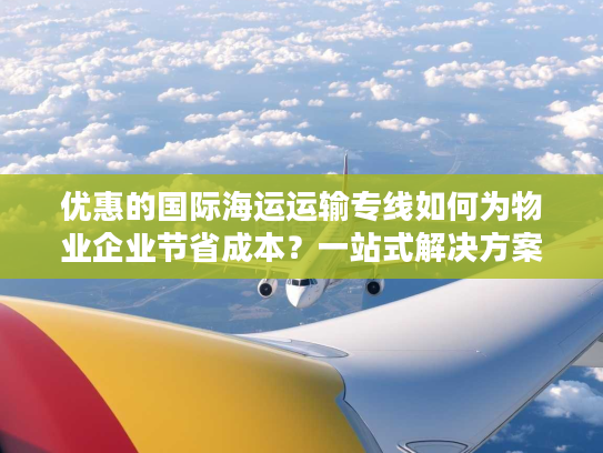 优惠的国际海运运输专线如何为物业企业节省成本？一站式解决方案揭秘