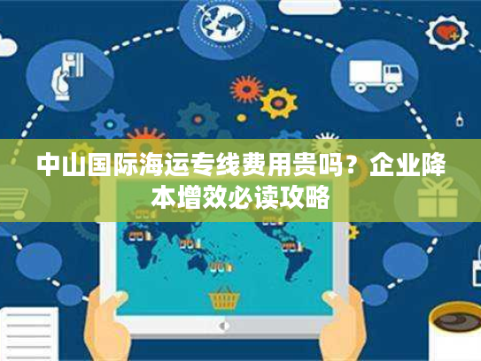 中山国际海运专线费用贵吗？企业降本增效必读攻略