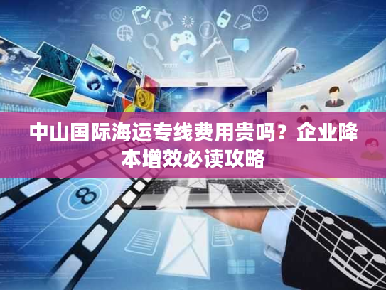 中山国际海运专线费用贵吗？企业降本增效必读攻略
