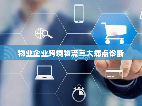 物业企业跨境物流三大痛点诊断