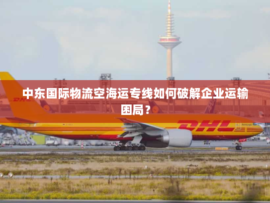 中东国际物流空海运专线如何破解企业运输困局? 中东国际物流空海运专线如何破解企业运输困局?