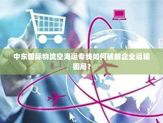 中东国际物流空海运专线如何破解企业运输困局? 中东国际物流空海运专线如何破解企业运输困局?