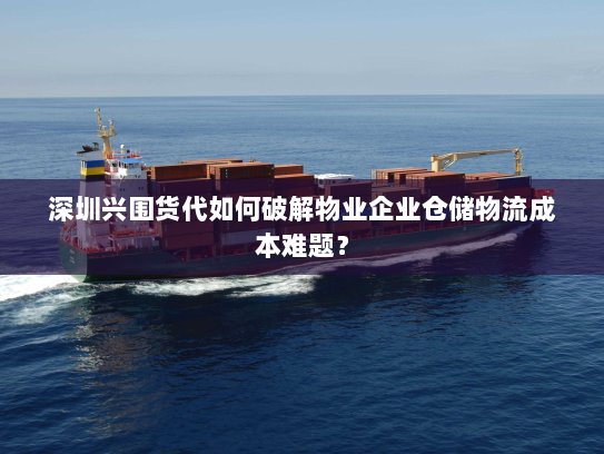 深圳兴围货代如何破解物业企业仓储物流成本难题? 深圳兴围货代如何破解物业企业仓储物流成本难题?